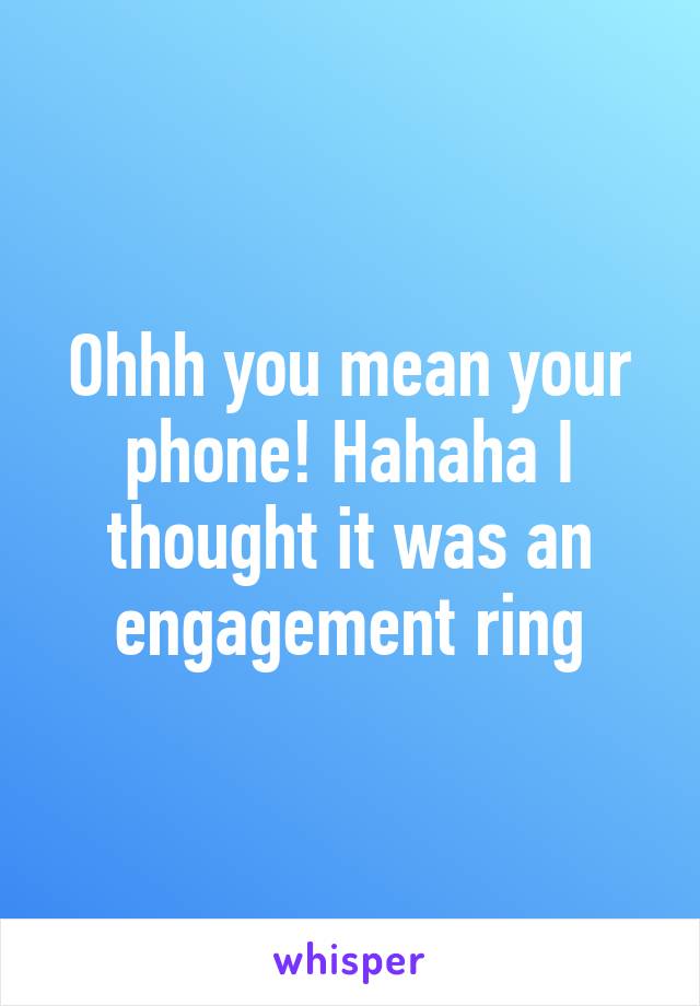 Ohhh you mean your phone! Hahaha I thought it was an engagement ring