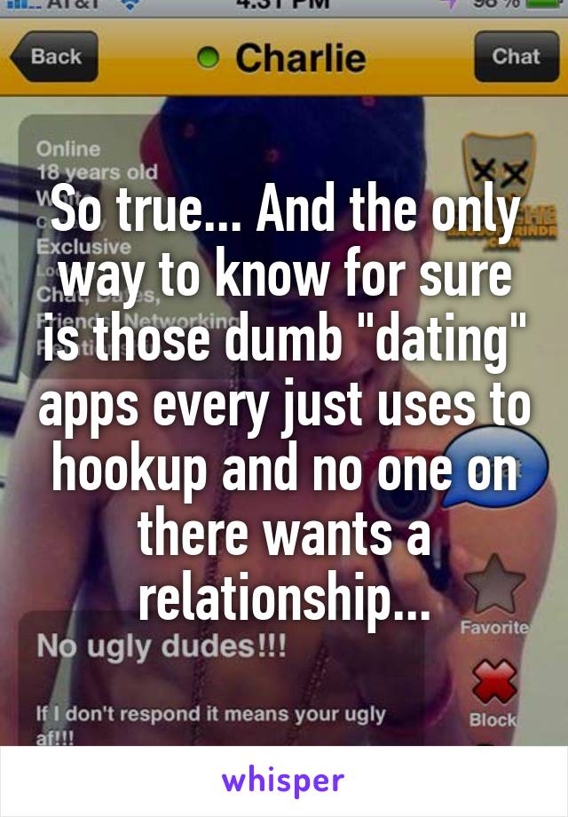 So true... And the only way to know for sure is those dumb "dating" apps every just uses to hookup and no one on there wants a relationship...