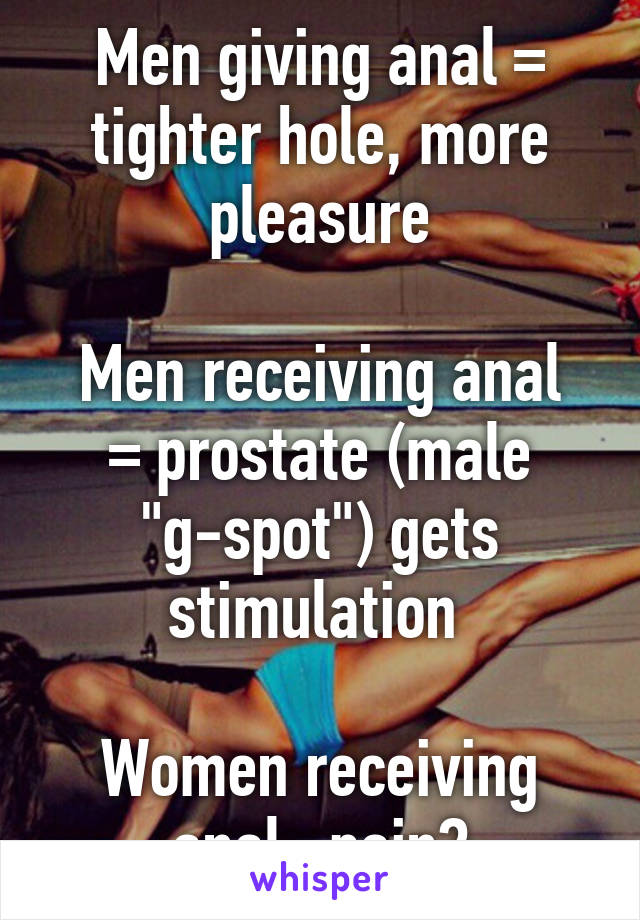 Men giving anal = tighter hole, more pleasure

Men receiving anal = prostate (male "g-spot") gets stimulation 

Women receiving anal= pain?