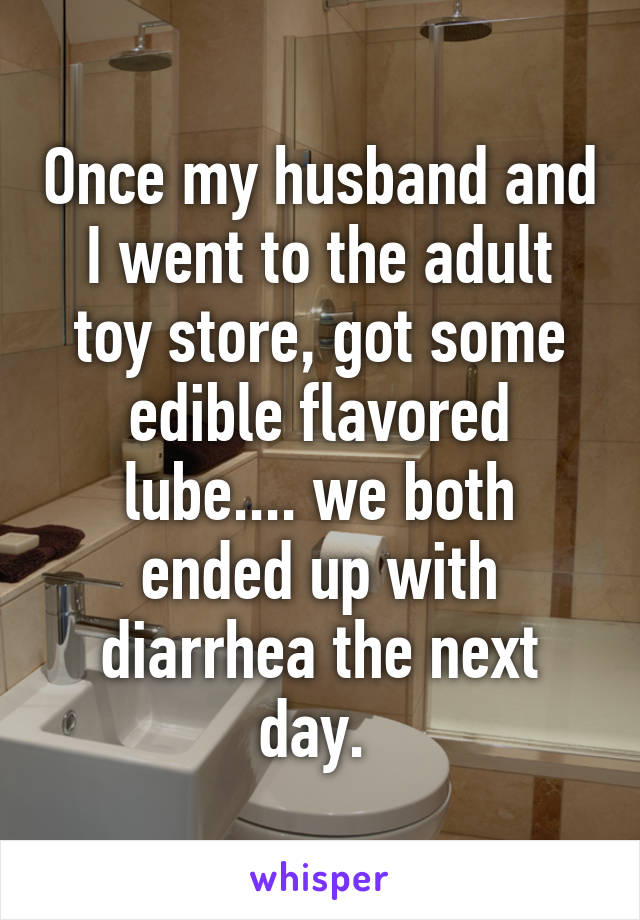 Once my husband and I went to the adult toy store, got some edible flavored lube.... we both ended up with diarrhea the next day. 