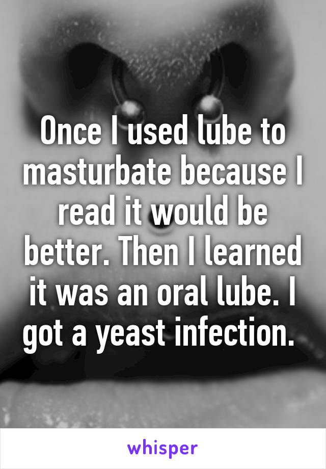 Once I used lube to masturbate because I read it would be better. Then I learned it was an oral lube. I got a yeast infection. 