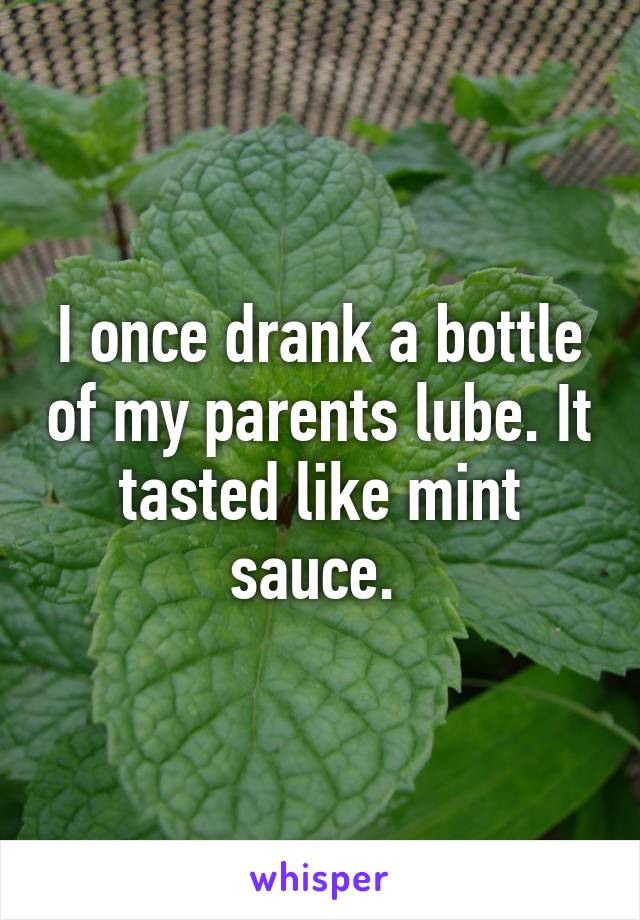 I once drank a bottle of my parents lube. It tasted like mint sauce. 