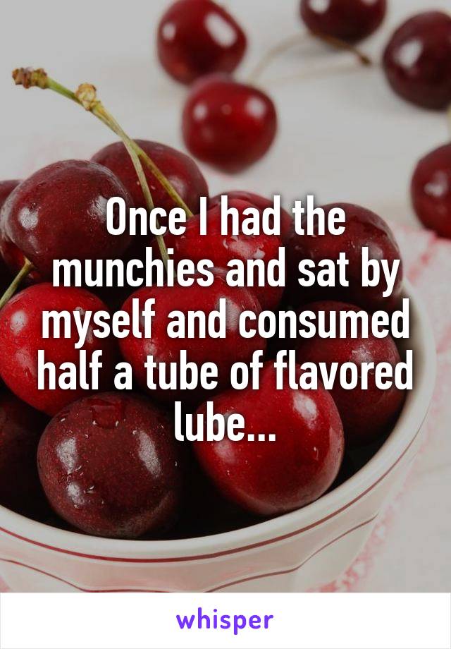 Once I had the munchies and sat by myself and consumed half a tube of flavored lube...