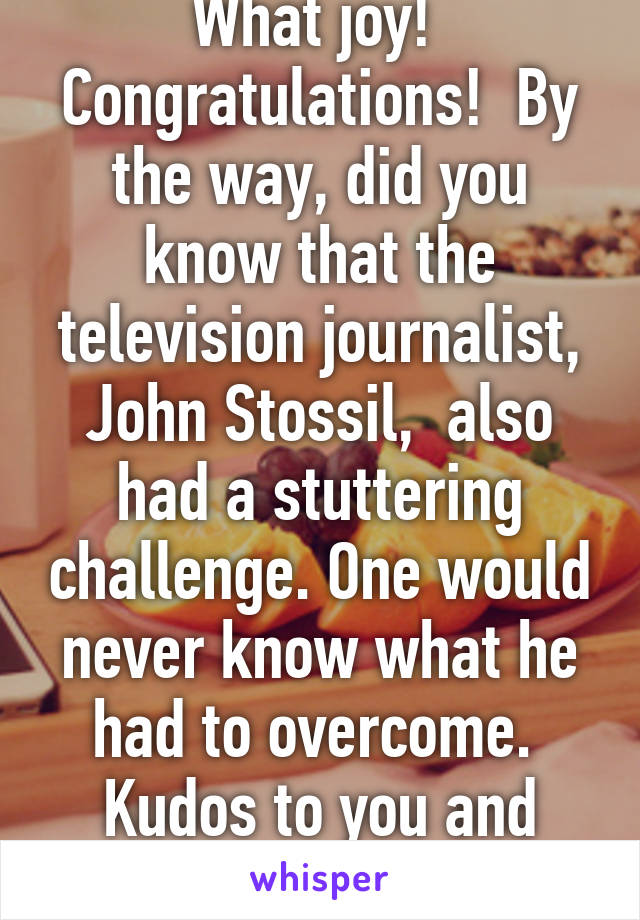 What joy!  Congratulations!  By the way, did you know that the television journalist, John Stossil,  also had a stuttering challenge. One would never know what he had to overcome.  Kudos to you and Happy Birthday!  