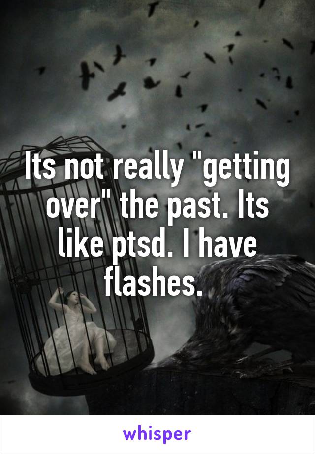 Its not really "getting over" the past. Its like ptsd. I have flashes. 