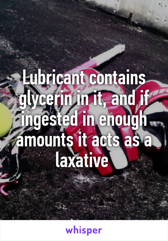 Lubricant contains glycerin in it, and if ingested in enough amounts it acts as a laxative 
