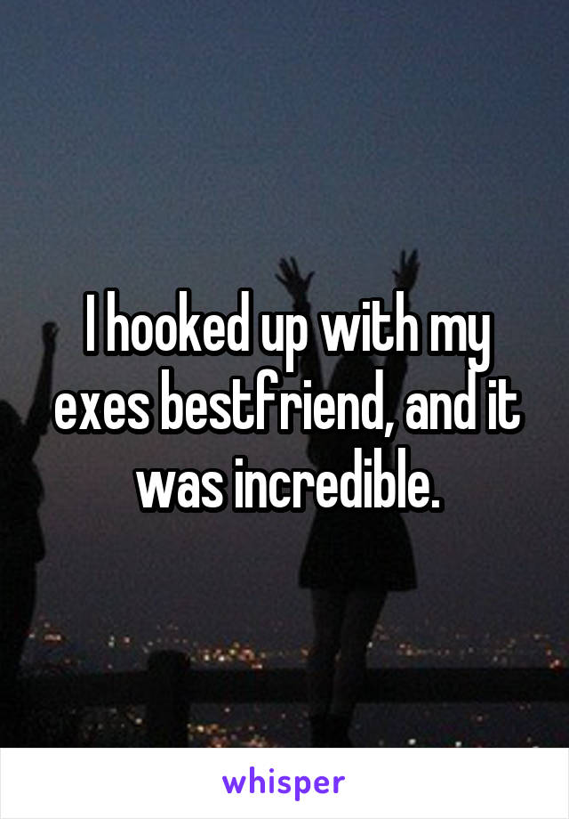 I hooked up with my exes bestfriend, and it was incredible.