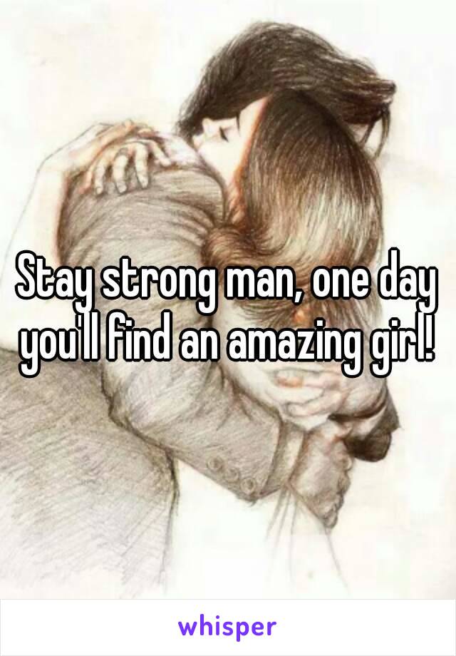 Stay strong man, one day you'll find an amazing girl! 
