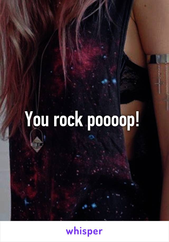 You rock poooop! 
