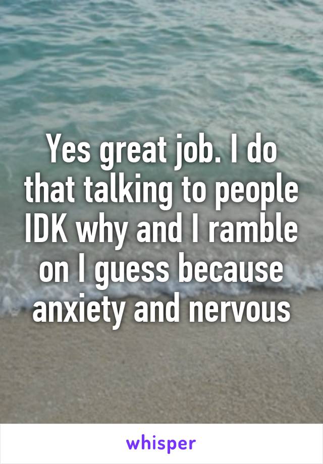 Yes great job. I do that talking to people IDK why and I ramble on I guess because anxiety and nervous
