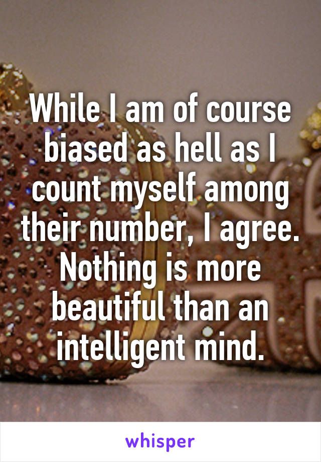 While I am of course biased as hell as I count myself among their number, I agree.
Nothing is more beautiful than an intelligent mind.