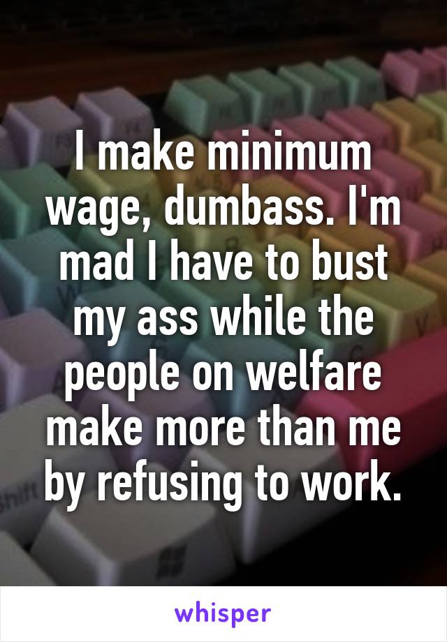 I make minimum wage, dumbass. I'm mad I have to bust my ass while the people on welfare make more than me by refusing to work.