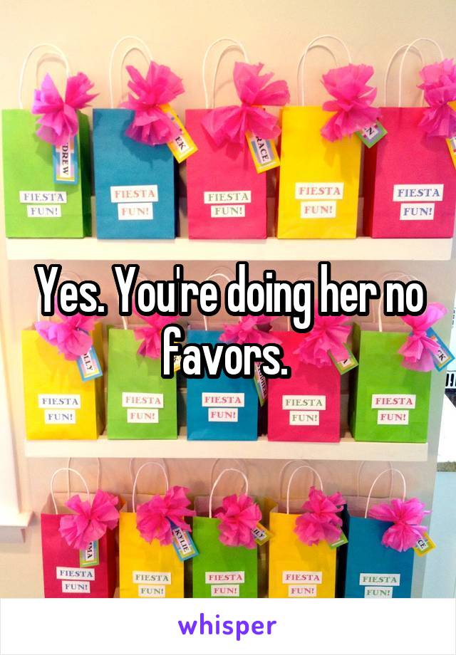 Yes. You're doing her no favors. 