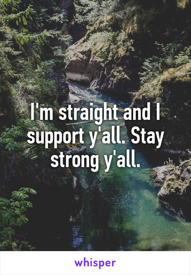 I'm straight and I support y'all. Stay strong y'all.