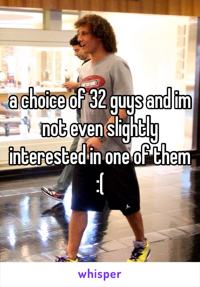 a choice of 32 guys and im not even slightly interested in one of them 
:(