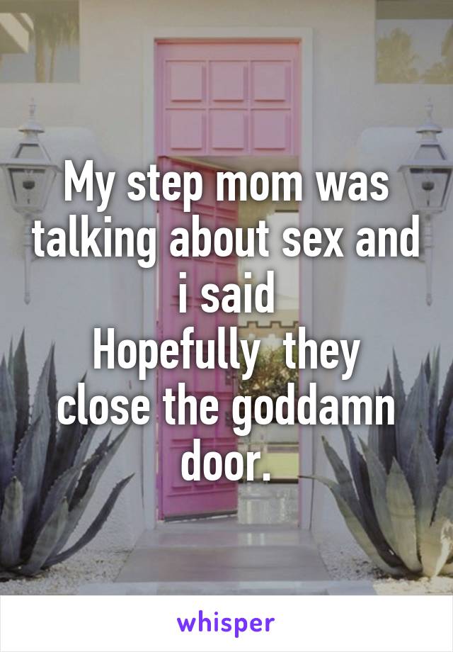 My step mom was talking about sex and i said
Hopefully  they close the goddamn door.