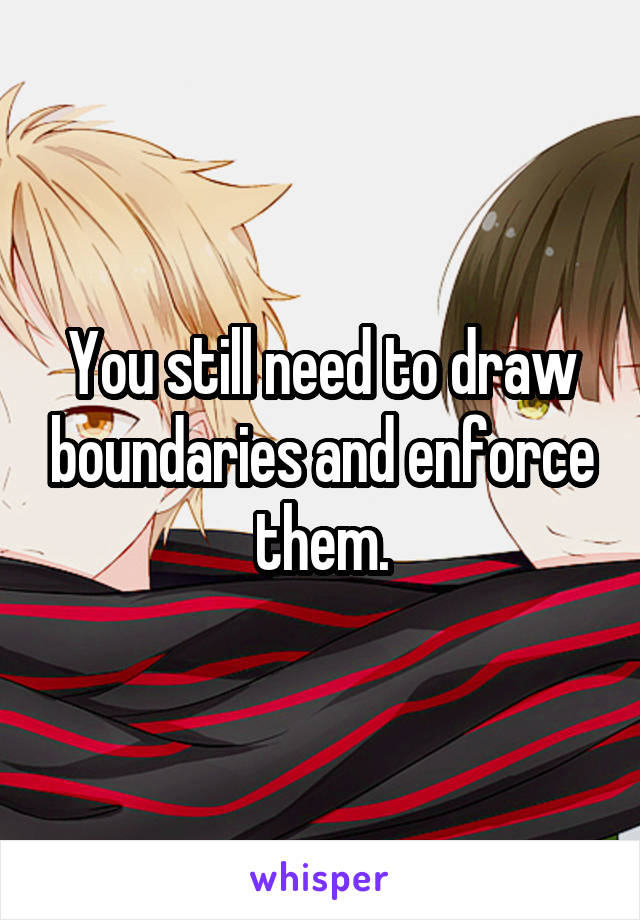 You still need to draw boundaries and enforce them.