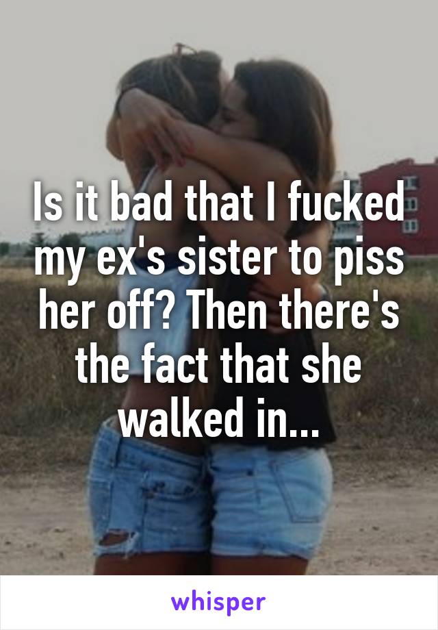 Is it bad that I fucked my ex's sister to piss her off? Then there's the fact that she walked in...