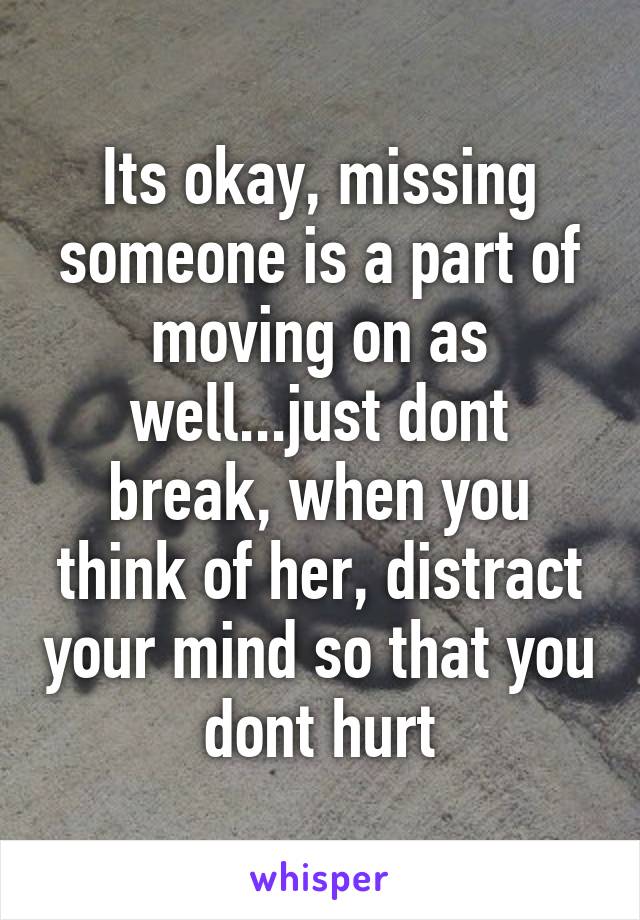 Its okay, missing someone is a part of moving on as well...just dont break, when you think of her, distract your mind so that you dont hurt