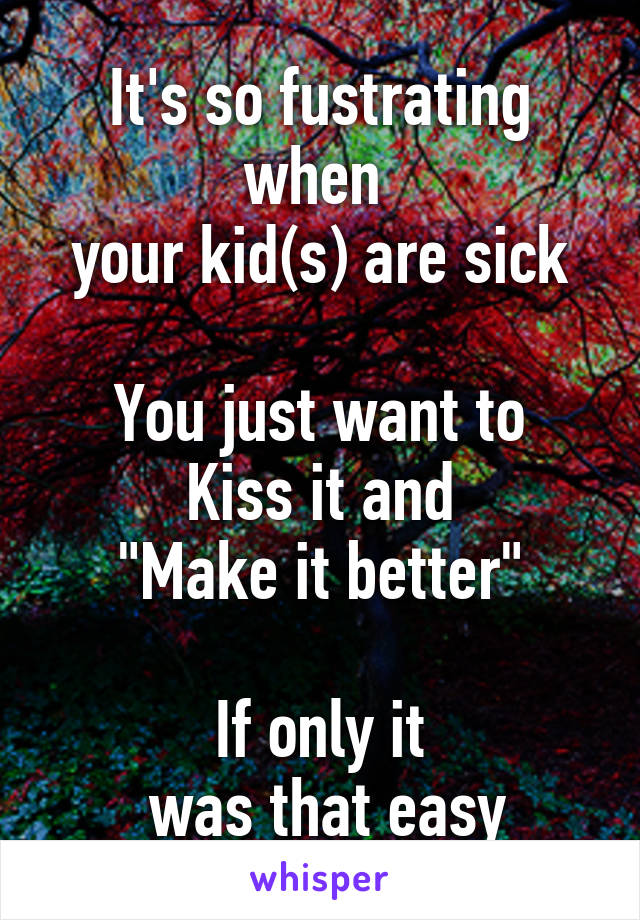 It's so fustrating when 
your kid(s) are sick

You just want to
Kiss it and
"Make it better"

If only it
 was that easy