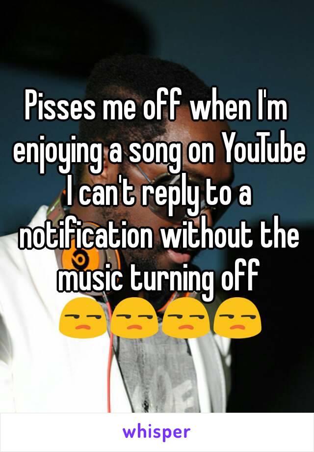 Pisses me off when I'm enjoying a song on YouTube I can't reply to a notification without the music turning off 😒😒😒😒
