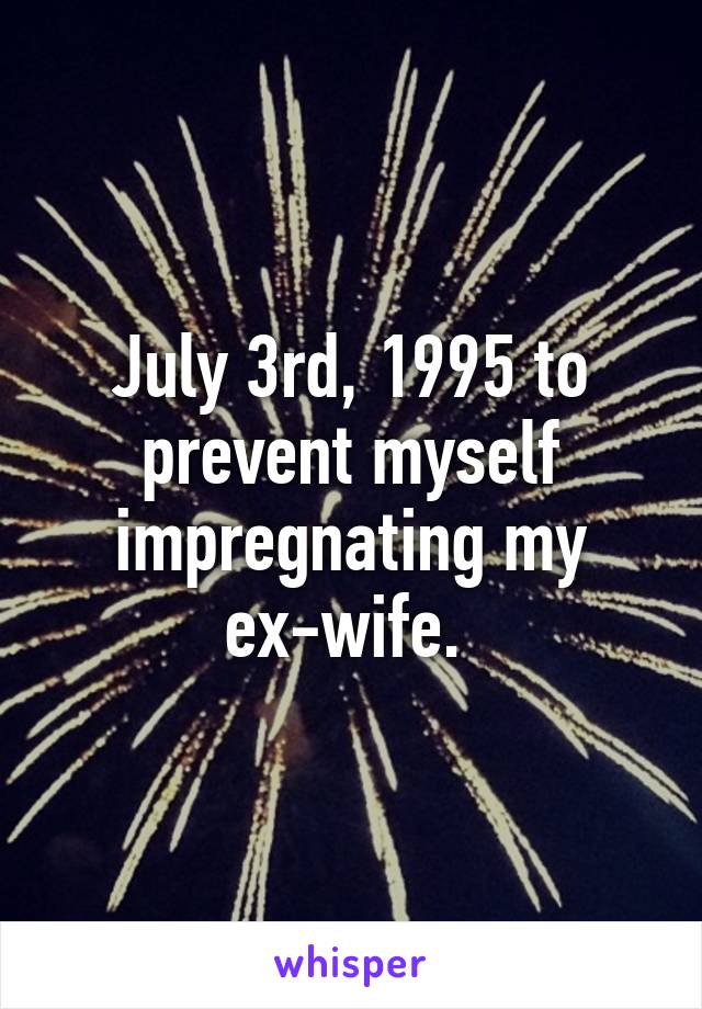 July 3rd, 1995 to prevent myself impregnating my ex-wife. 