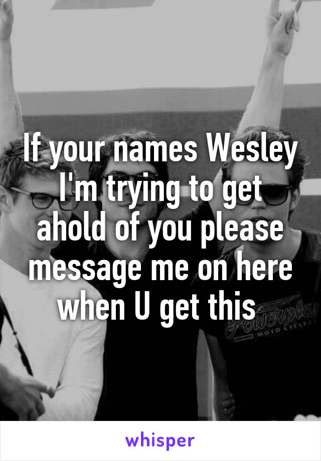 If your names Wesley I'm trying to get ahold of you please message me on here when U get this 