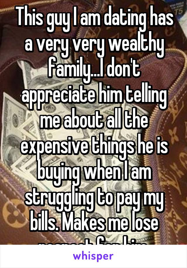 This guy I am dating has a very very wealthy family...I don't appreciate him telling me about all the expensive things he is buying when I am struggling to pay my bills. Makes me lose respect for him.