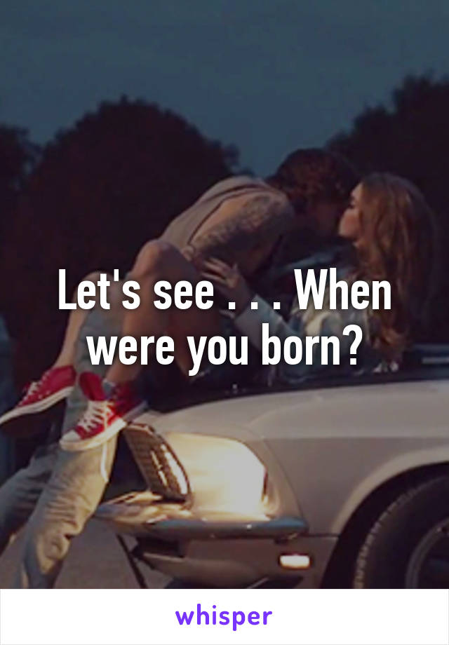 Let's see . . . When were you born?