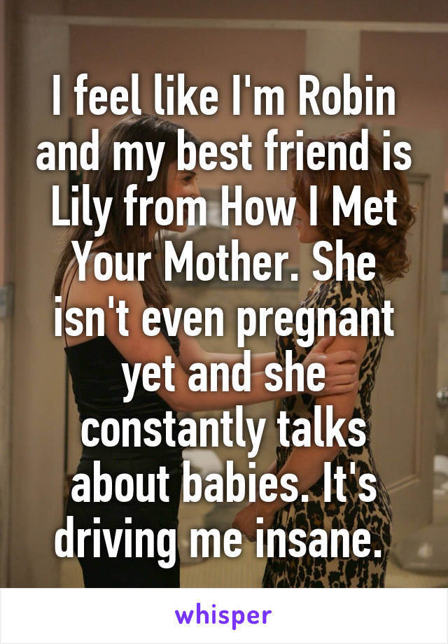 I feel like I'm Robin and my best friend is Lily from How I Met Your Mother. She isn't even pregnant yet and she constantly talks about babies. It's driving me insane. 