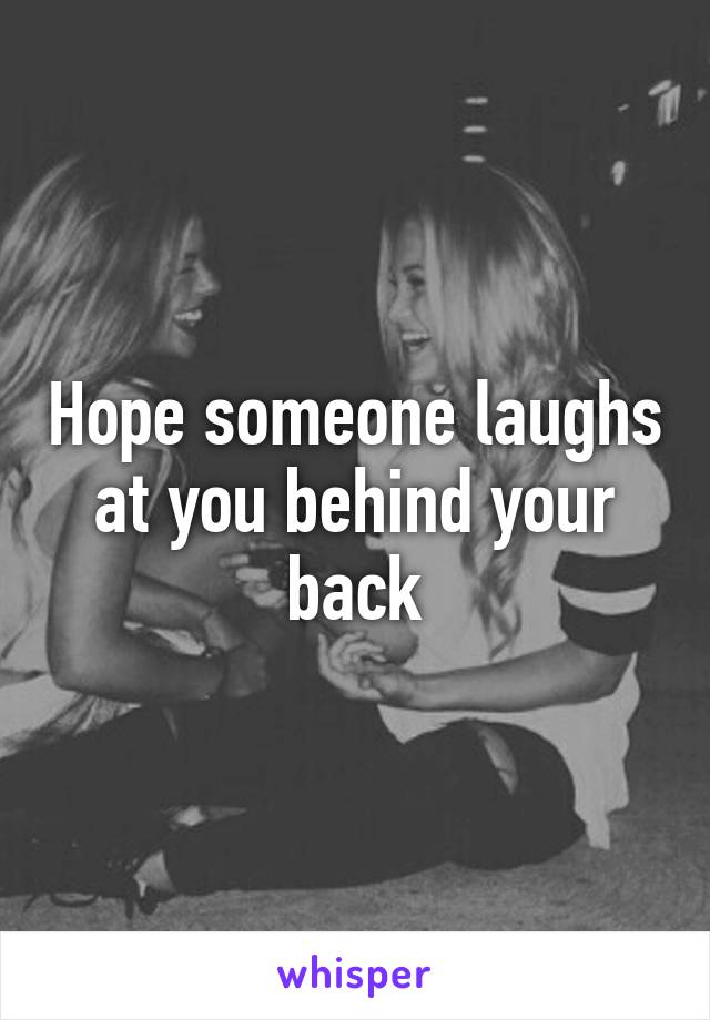 Hope someone laughs at you behind your back