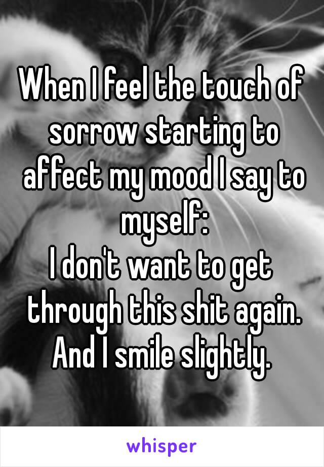 When I feel the touch of sorrow starting to affect my mood I say to myself:
I don't want to get through this shit again.
And I smile slightly.