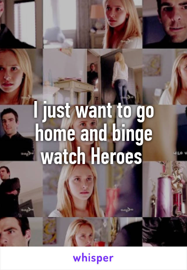 I just want to go home and binge watch Heroes 