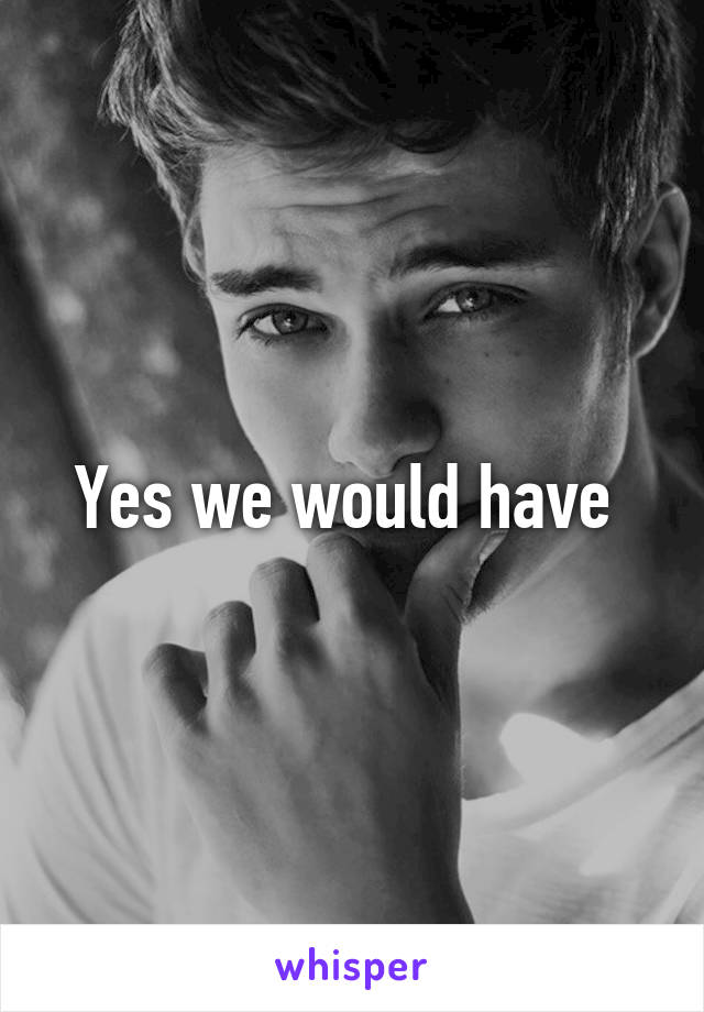 Yes we would have 