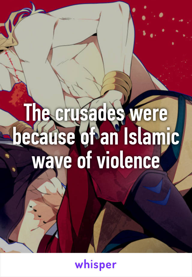 The crusades were because of an Islamic wave of violence