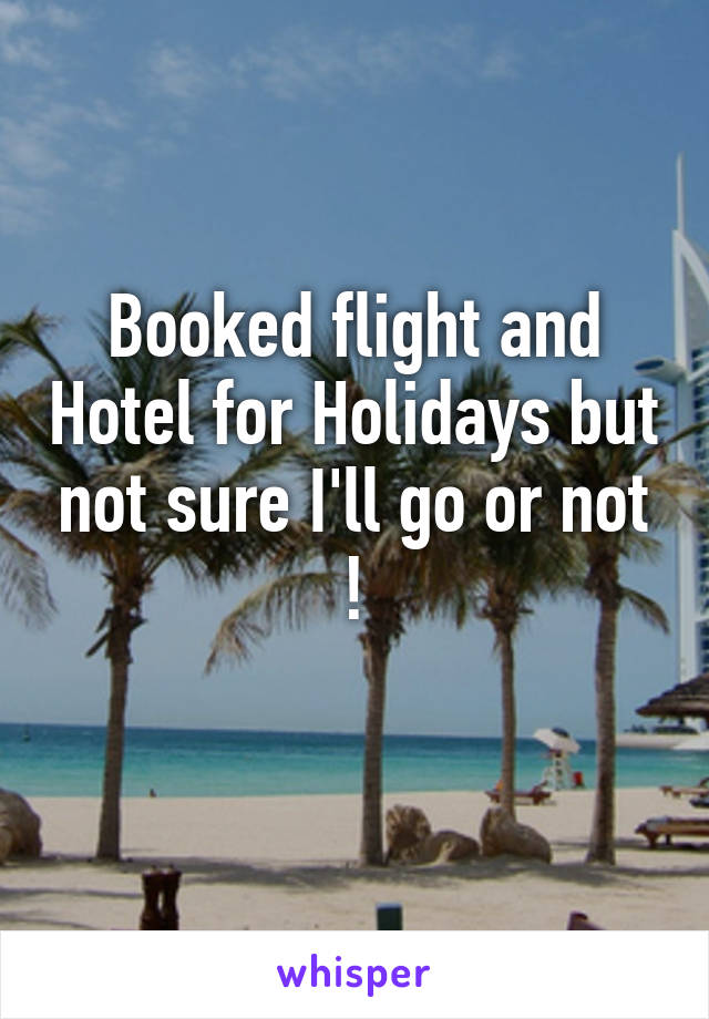 Booked flight and Hotel for Holidays but not sure I'll go or not !
