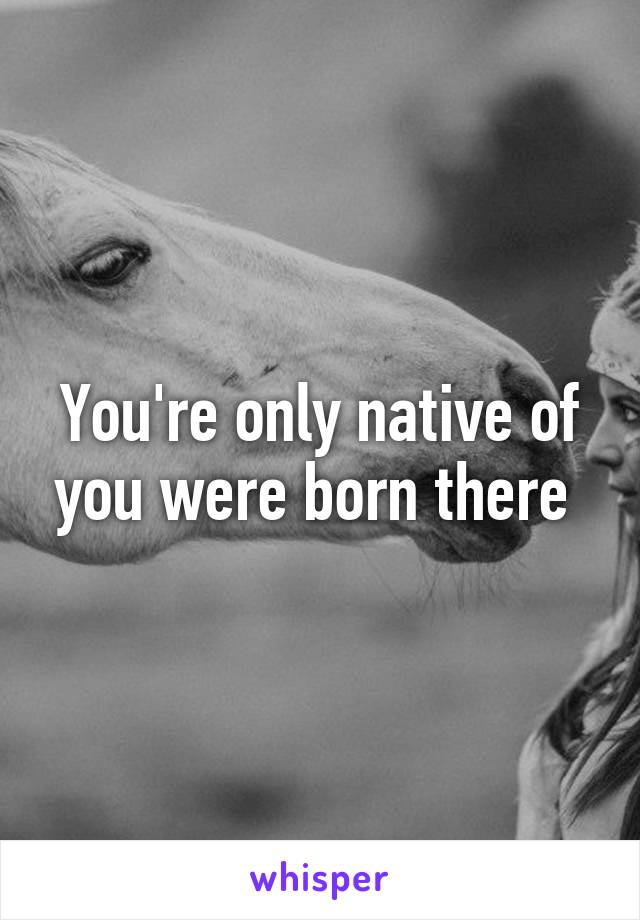 You're only native of you were born there 