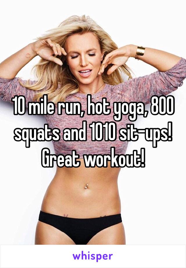 10 mile run, hot yoga, 800 squats and 1010 sit-ups! Great workout! 