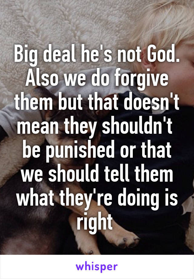 Big deal he's not God. Also we do forgive them but that doesn't mean they shouldn't  be punished or that we should tell them what they're doing is right 