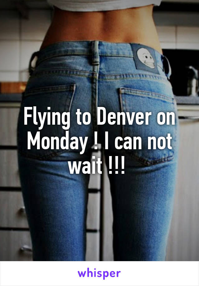Flying to Denver on Monday ! I can not wait !!! 