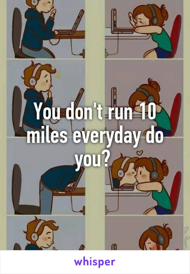 You don't run 10 miles everyday do you? 