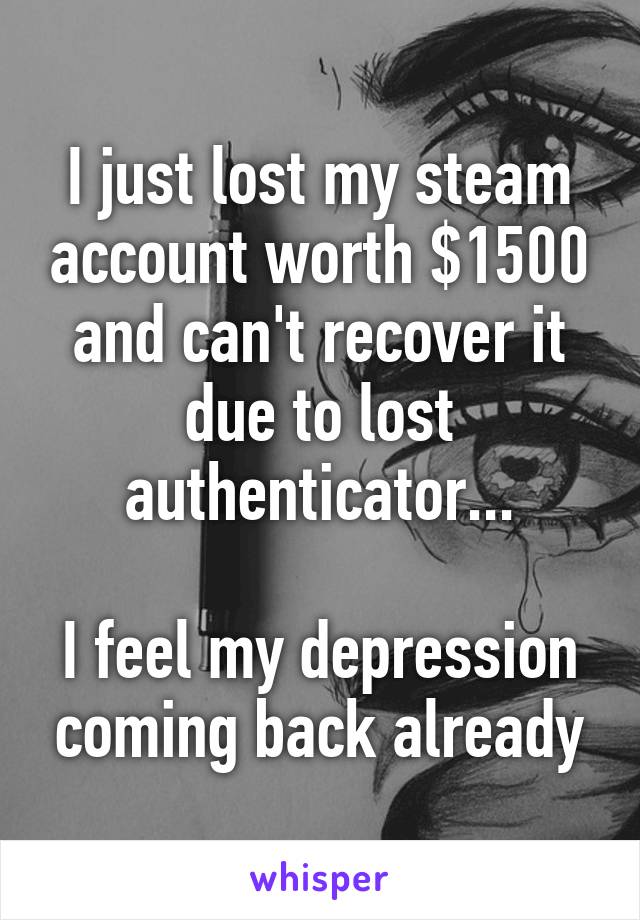 I just lost my steam account worth $1500 and can't recover it due to lost authenticator...

I feel my depression coming back already