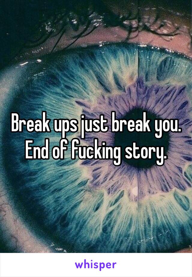 Break ups just break you. End of fucking story.