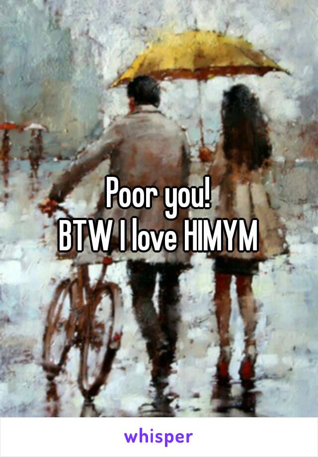 Poor you!
BTW I love HIMYM