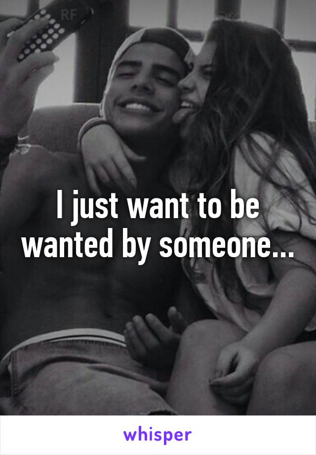 I just want to be wanted by someone...