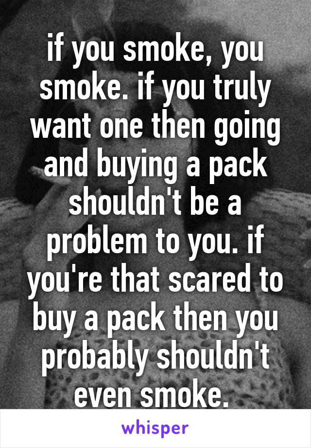 if you smoke, you smoke. if you truly want one then going and buying a pack shouldn't be a problem to you. if you're that scared to buy a pack then you probably shouldn't even smoke. 