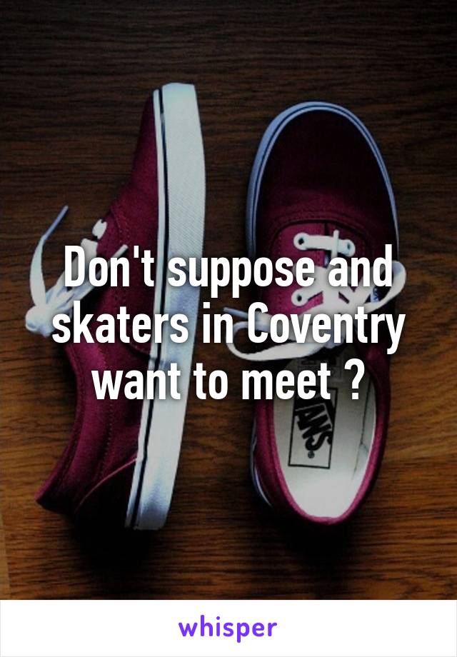 Don't suppose and skaters in Coventry want to meet ?