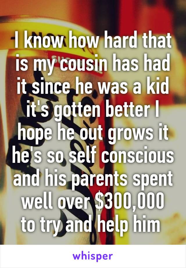 I know how hard that is my cousin has had it since he was a kid it's gotten better I hope he out grows it he's so self conscious and his parents spent well over $300,000 to try and help him 
