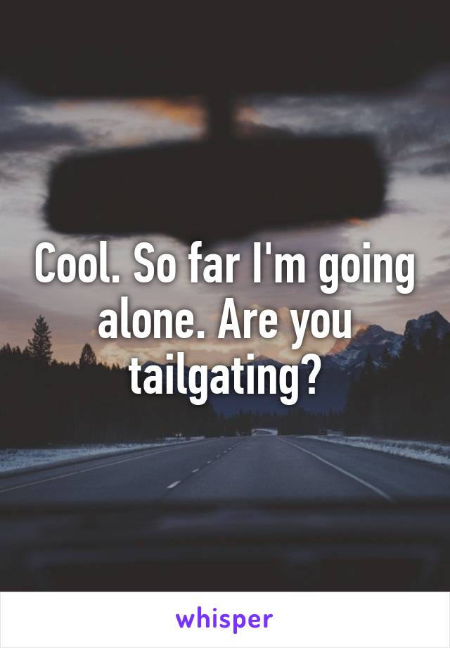 Cool. So far I'm going alone. Are you tailgating?