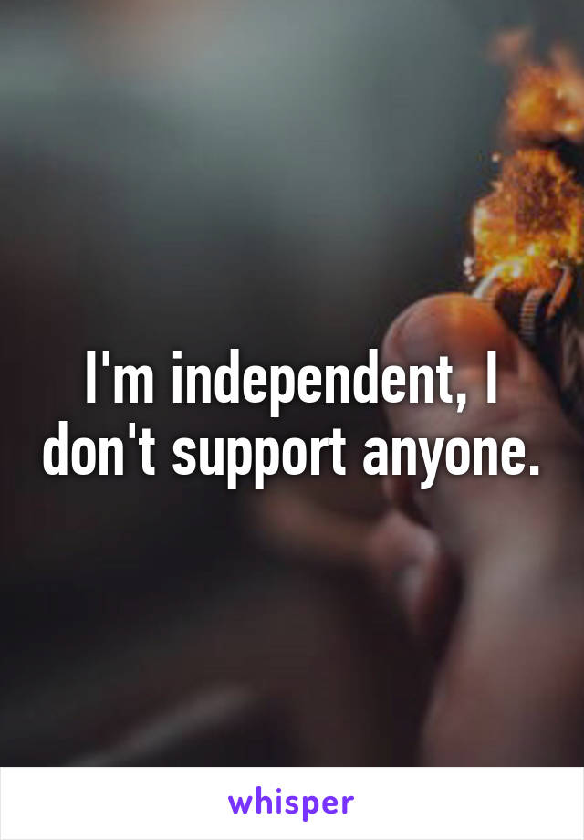 I'm independent, I don't support anyone.